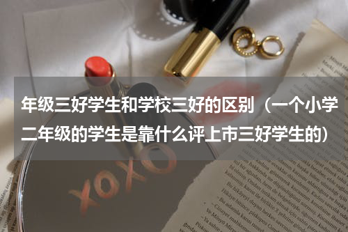 年级三好学生和学校三好的区别（一个小学二年级的学生是靠什么评上市三好学生的）