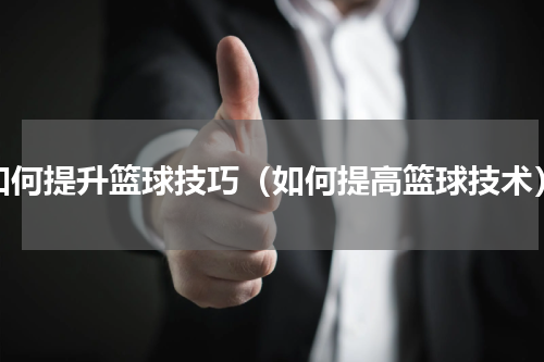 如何提升篮球技巧（如何提高篮球技术）