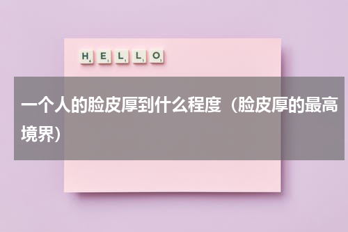 一个人的脸皮厚到什么程度（脸皮厚的最高境界）