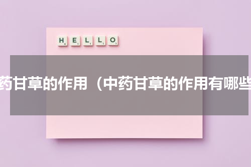 中药甘草的作用（中药甘草的作用有哪些）