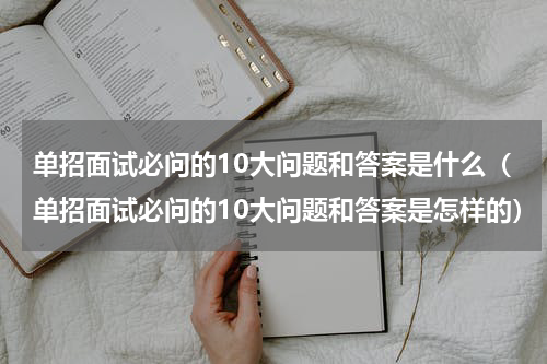 单招面试必问的10大问题和答案是什么（单招面试必问的10大问题和答案是怎样的）