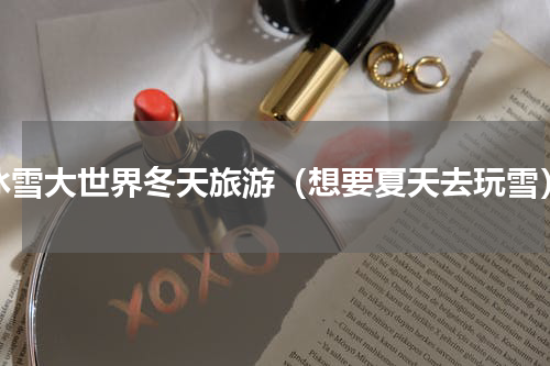 冰雪大世界冬天旅游（想要夏天去玩雪）