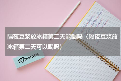 隔夜豆浆放冰箱第二天能喝吗（隔夜豆浆放冰箱第二天可以喝吗）