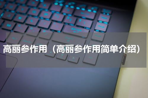 高丽参作用（高丽参作用简单介绍）