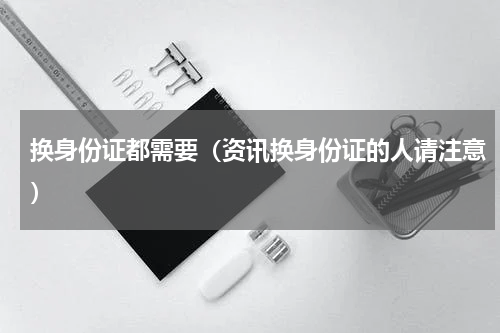 换身份证都需要（资讯换身份证的人请注意）