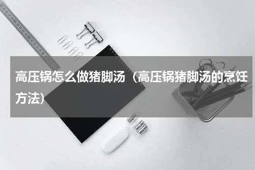 高压锅怎么做猪脚汤（高压锅猪脚汤的烹饪方法）