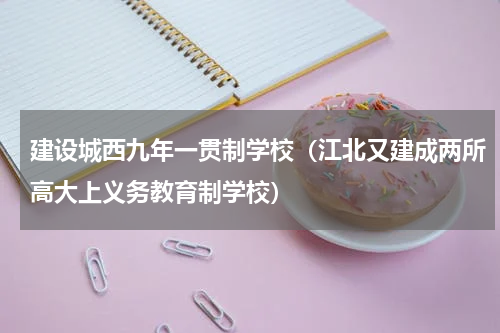 建设城西九年一贯制学校（江北又建成两所高大上义务教育制学校）