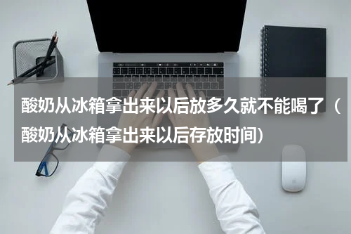 酸奶从冰箱拿出来以后放多久就不能喝了（酸奶从冰箱拿出来以后存放时间）