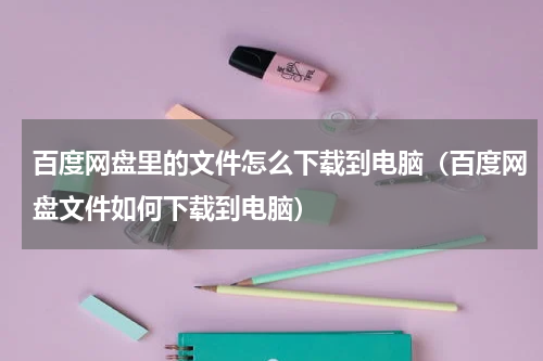 百度网盘里的文件怎么下载到电脑（百度网盘文件如何下载到电脑）