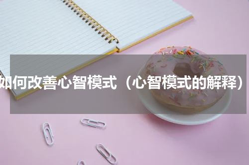 如何改善心智模式（心智模式的解释）