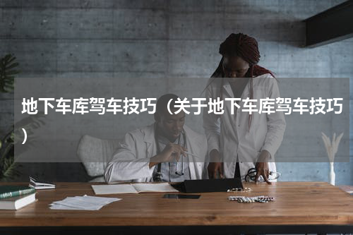 地下车库驾车技巧（关于地下车库驾车技巧）
