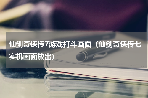 仙剑奇侠传7游戏打斗画面（仙剑奇侠传七实机画面放出）