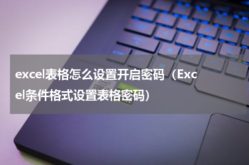 excel表格怎么设置开启密码（Excel条件格式设置表格密码）
