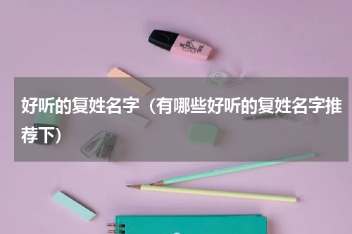 好听的复姓名字（有哪些好听的复姓名字推荐下）