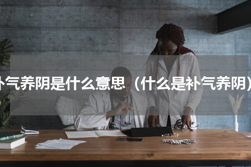 补气养阴是什么意思（什么是补气养阴）
