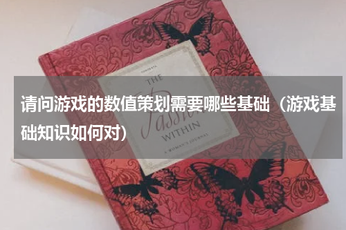请问游戏的数值策划需要哪些基础（游戏基础知识如何对）