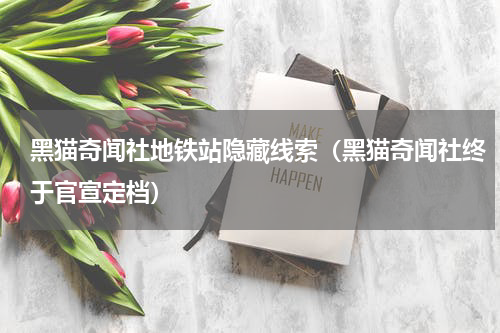 黑猫奇闻社地铁站隐藏线索（黑猫奇闻社终于官宣定档）