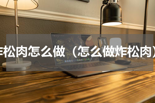 炸松肉怎么做（怎么做炸松肉）