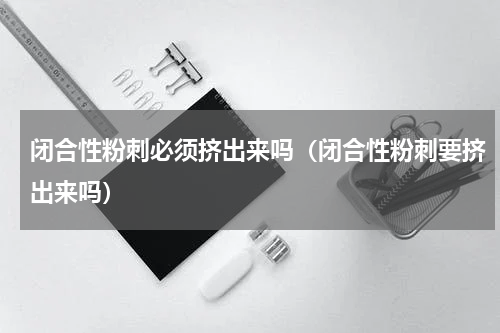 闭合性粉刺必须挤出来吗（闭合性粉刺要挤出来吗）
