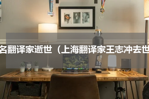 著名翻译家逝世（上海翻译家王志冲去世）
