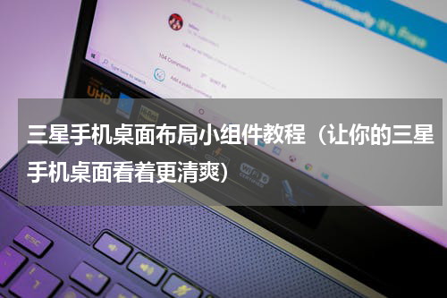 三星手机桌面布局小组件教程（让你的三星手机桌面看着更清爽）