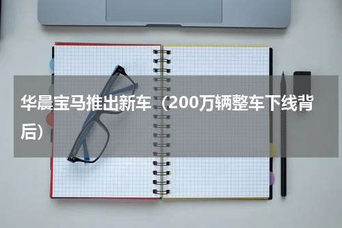 华晨宝马推出新车（200万辆整车下线背后）