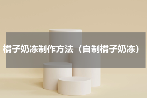 橘子奶冻制作方法（自制橘子奶冻）