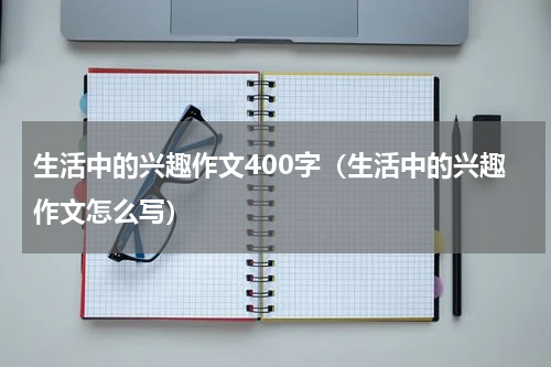 生活中的兴趣作文400字（生活中的兴趣作文怎么写）
