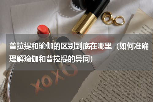 普拉提和瑜伽的区别到底在哪里（如何准确理解瑜伽和普拉提的异同）