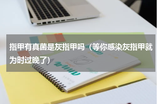 指甲有真菌是灰指甲吗（等你感染灰指甲就为时过晚了）