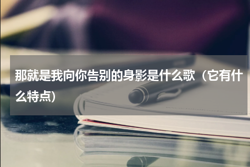 那就是我向你告别的身影是什么歌（它有什么特点）