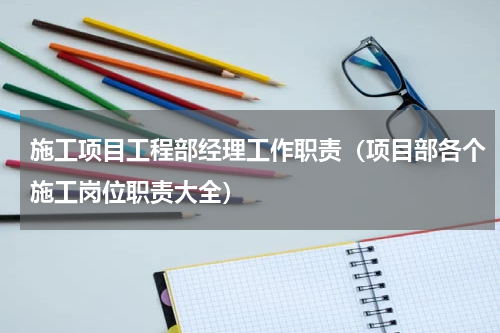 施工项目工程部经理工作职责（项目部各个施工岗位职责大全）