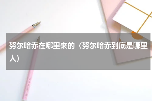 努尔哈赤在哪里来的（努尔哈赤到底是哪里人）
