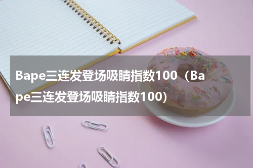 Bape三连发登场吸睛指数100（Bape三连发登场吸睛指数100）