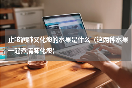 止咳润肺又化痰的水果是什么（这两种水果一起煮清肺化痰）