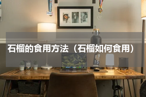 石榴的食用方法（石榴如何食用）