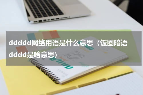 ddddd网络用语是什么意思（饭圈暗语dddd是啥意思）