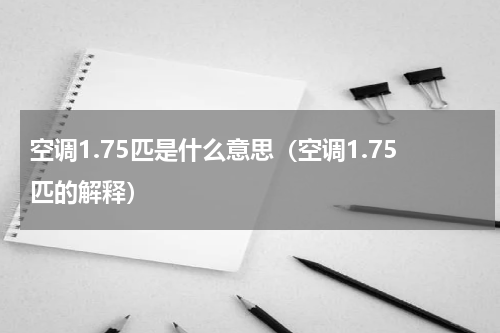 空调1.75匹是什么意思（空调1.75匹的解释）
