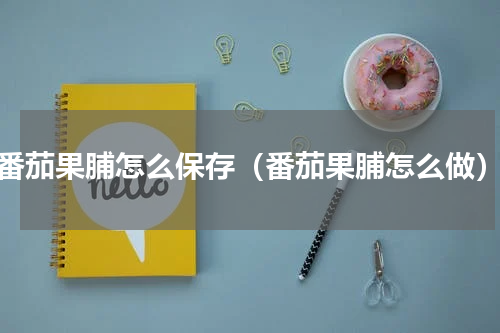 番茄果脯怎么保存（番茄果脯怎么做）