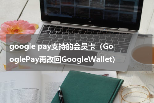 google pay支持的会员卡（GooglePay再改回GoogleWallet）