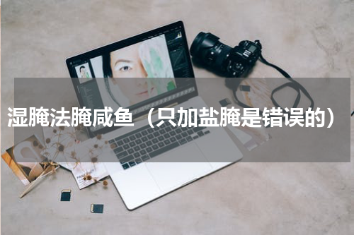 湿腌法腌咸鱼（只加盐腌是错误的）