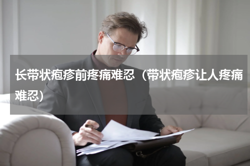 长带状疱疹前疼痛难忍（带状疱疹让人疼痛难忍）