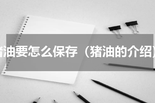 猪油要怎么保存（猪油的介绍）