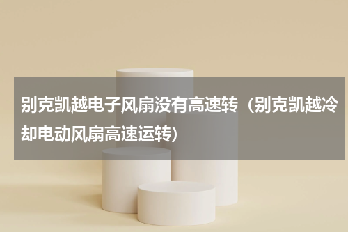 别克凯越电子风扇没有高速转（别克凯越冷却电动风扇高速运转）