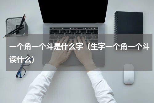 一个角一个斗是什么字（生字一个角一个斗读什么）