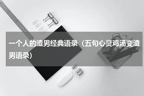 一个人的渣男经典语录（五句心灵鸡汤变渣男语录）