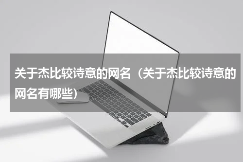 关于杰比较诗意的网名（关于杰比较诗意的网名有哪些）