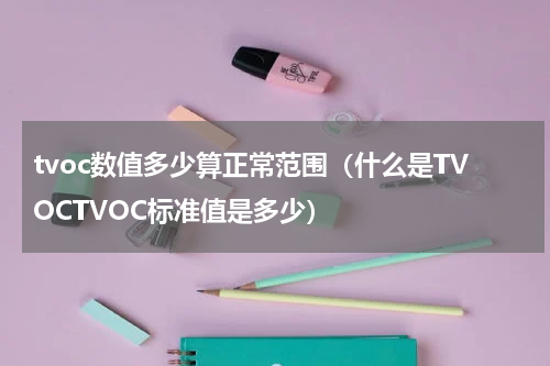 tvoc数值多少算正常范围（什么是TVOCTVOC标准值是多少）