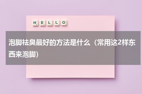 泡脚祛臭最好的方法是什么（常用这2样东西来泡脚）