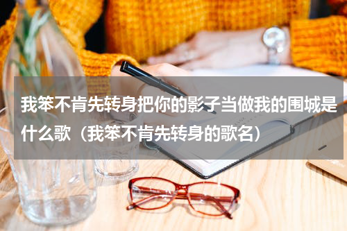 我笨不肯先转身把你的影子当做我的围城是什么歌（我笨不肯先转身的歌名）